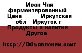 Иван Чай ферментированный › Цена ­ 250 - Иркутская обл., Иркутск г. Продукты и напитки » Другое   